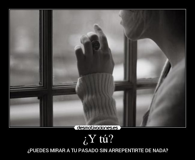 ¿Y tú? - ¿PUEDES MIRAR A TU PASADO SIN ARREPENTIRTE DE NADA?