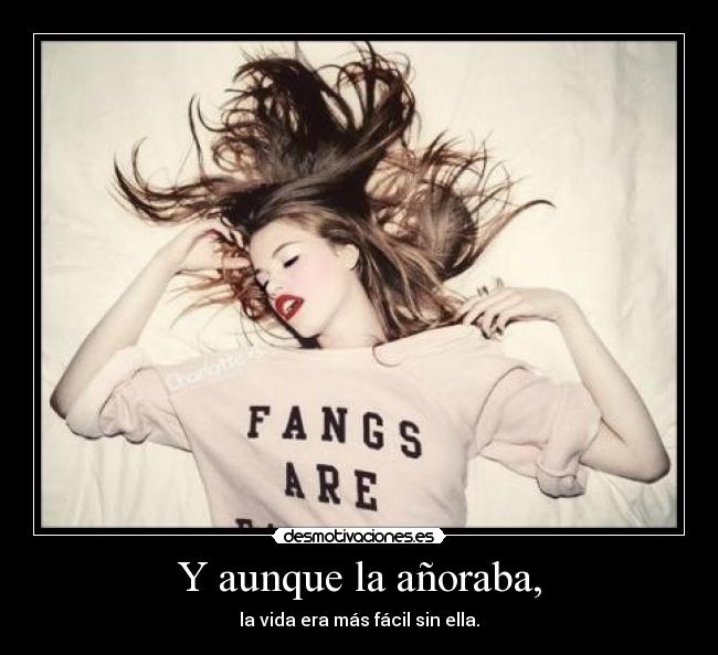 Y aunque la añoraba, - la vida era más fácil sin ella.