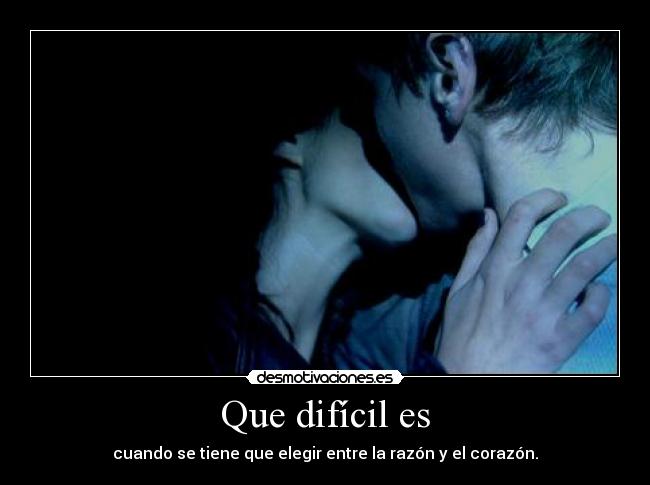 Que difícil es - cuando se tiene que elegir entre la razón y el corazón.
