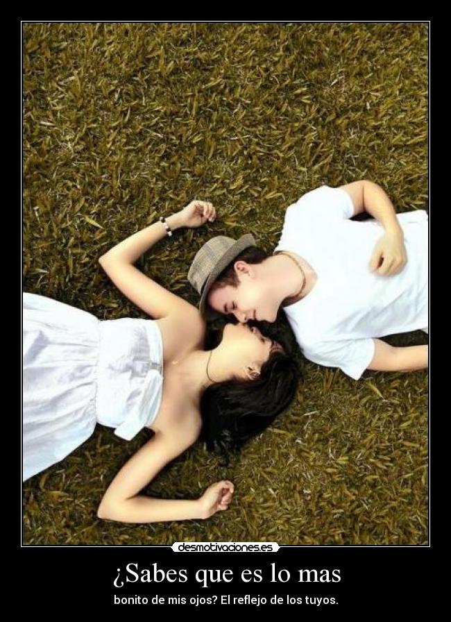 ¿Sabes que es lo mas - bonito de mis ojos? El reflejo de los tuyos.