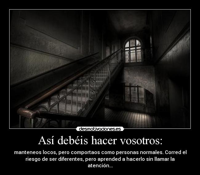Así debéis hacer vosotros: - manteneos locos, pero comportaos como personas normales. Corred el
riesgo de ser diferentes, pero aprended a hacerlo sin llamar la
atención...
