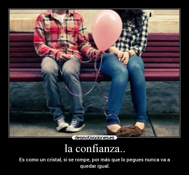 la confianza.. - Es como un cristal, si se rompe, por más que lo pegues nunca va a quedar igual.
