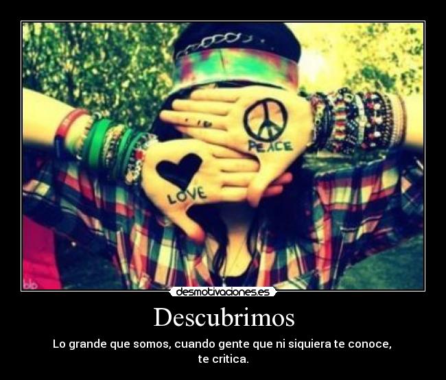 Descubrimos - Lo grande que somos, cuando gente que ni siquiera te conoce,
te critica.