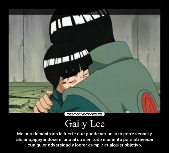 Gai y Lee - Me han demostrado lo fuerte que puede ser un lazo entre sensei y
alumno,apoyándose el uno al otro en todo momento para atravesar
cualquier adversidad y lograr cumplir cualquier objetivo.