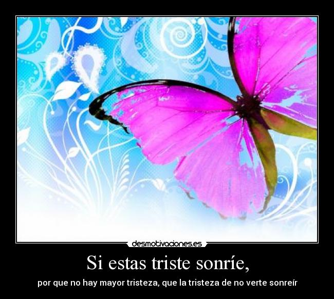 Si estas triste sonríe, - por que no hay mayor tristeza, que la tristeza de no verte sonreír