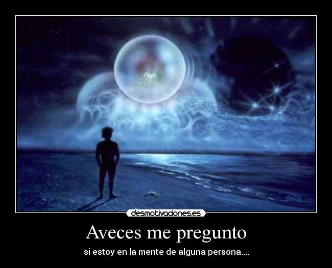 Aveces me pregunto - si estoy en la mente de alguna persona....
