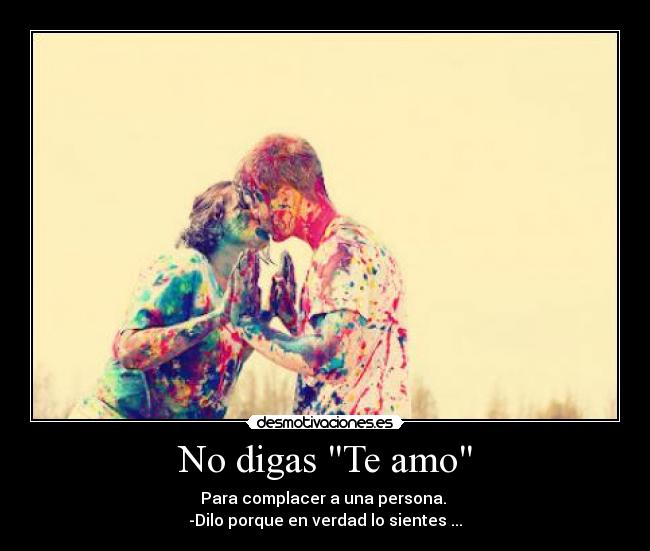No digas Te amo - Para complacer a una persona.
-Dilo porque en verdad lo sientes ...