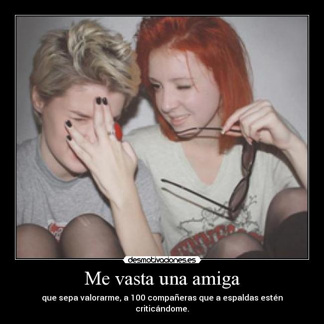 Me vasta una amiga - que sepa valorarme, a 100 compañeras que a espaldas estén criticándome.