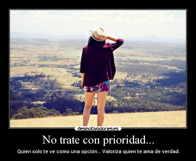 No trate con prioridad... - Quien solo te ve como una opción... Valoriza quien te ama de verdad.