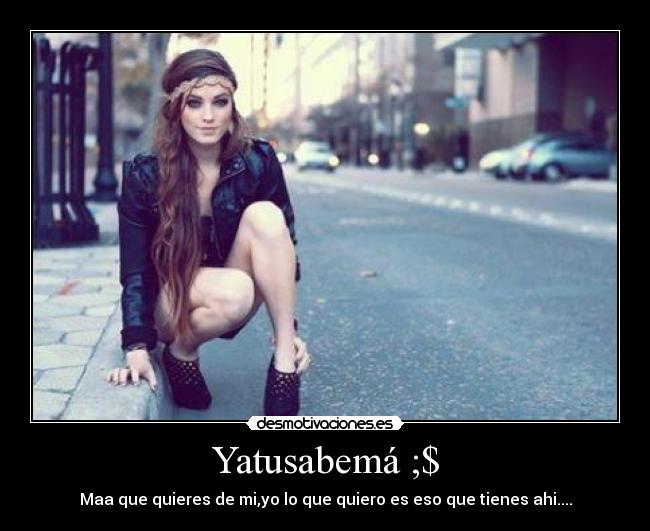 Yatusabemá ;$ - Maa que quieres de mi,yo lo que quiero es eso que tienes ahi....