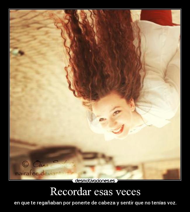 Recordar esas veces - en que te regañaban por ponerte de cabeza y sentir que no tenías voz.