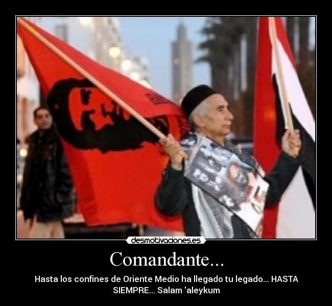 Comandante... - Hasta los confines de Oriente Medio ha llegado tu legado... HASTA
SIEMPRE... Salam aleykum