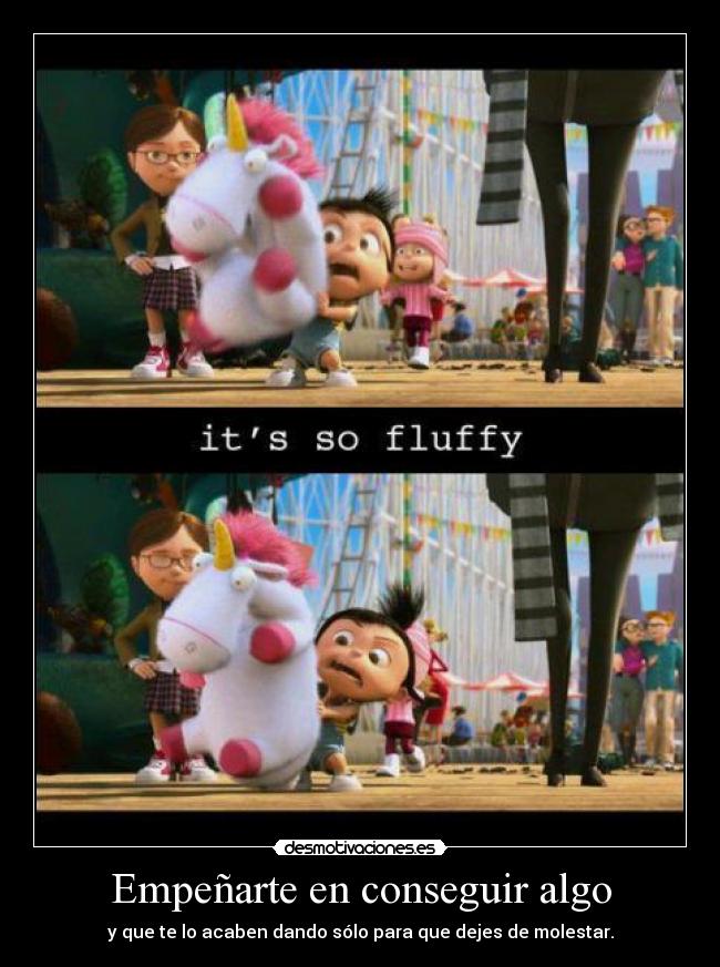 Empeñarte en conseguir algo - y que te lo acaben dando sólo para que dejes de molestar.