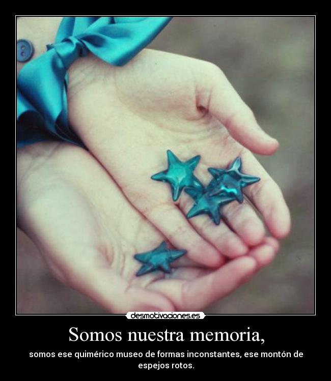 Somos nuestra memoria, - somos ese quimérico museo de formas inconstantes, ese montón de espejos rotos.