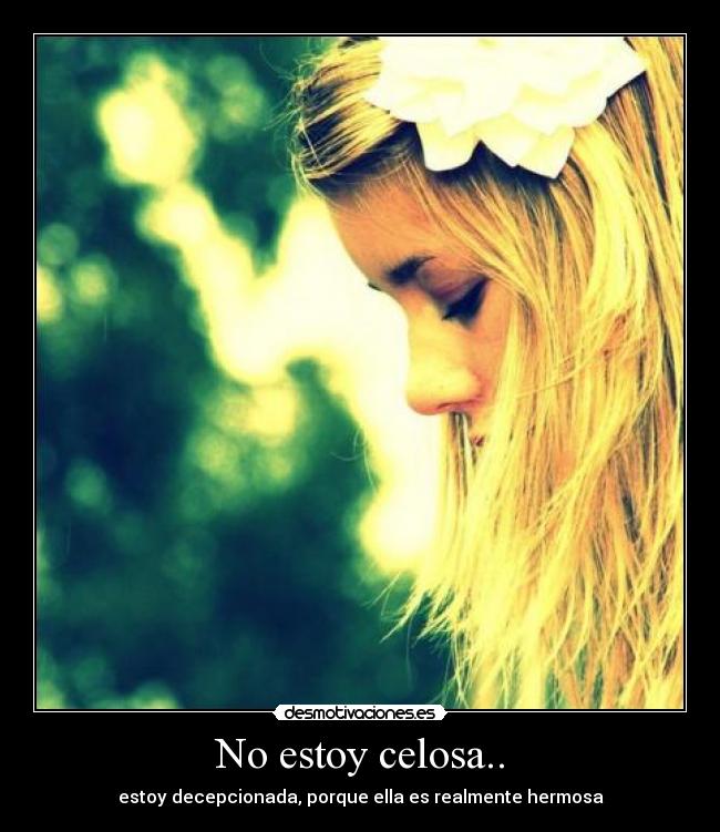 No estoy celosa.. - estoy decepcionada, porque ella es realmente hermosa
