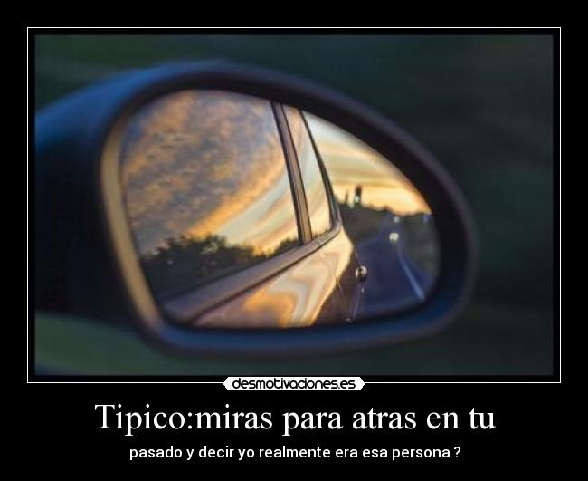 Tipico:miras para atras en tu - pasado y decir yo realmente era esa persona ?