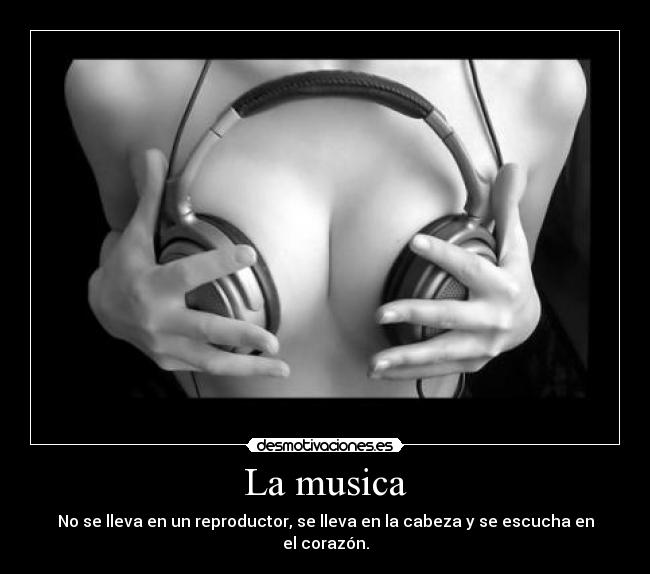 La musica - No se lleva en un reproductor, se lleva en la cabeza y se escucha en el corazón.