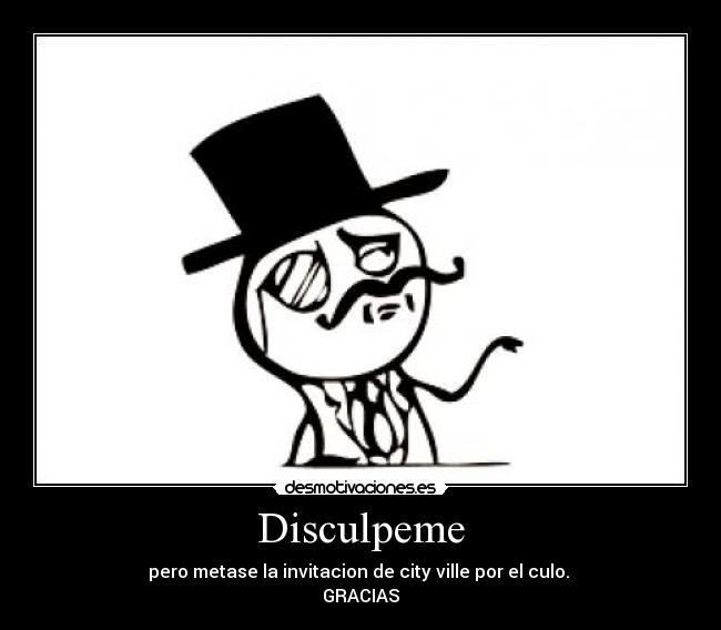 Disculpeme - pero metase la invitacion de city ville por el culo.
GRACIAS