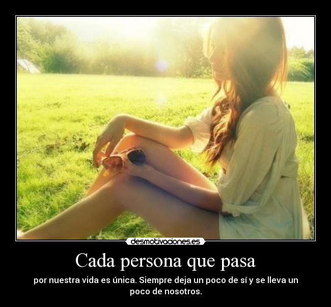 Cada persona que pasa - por nuestra vida es única. Siempre deja un poco de sí y se lleva un poco de nosotros.