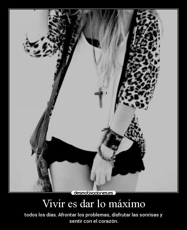 Vivir es dar lo máximo - todos los días. Afrontar los problemas, disfrutar las sonrisas y sentir con el corazón.