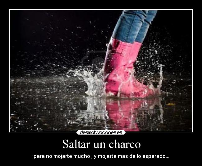 Saltar un charco - para no mojarte mucho , y mojarte mas de lo esperado...