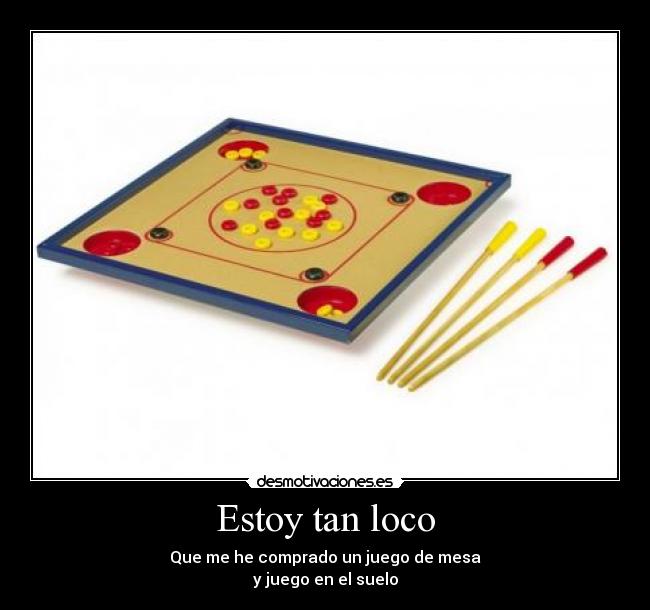Estoy tan loco - Que me he comprado un juego de mesa
y juego en el suelo