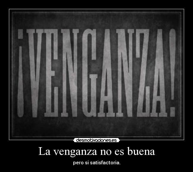 La venganza no es buena - pero si satisfactoria.