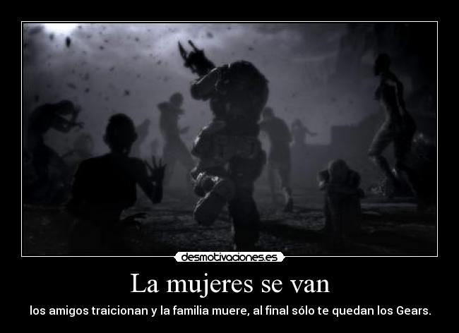 La mujeres se van - los amigos traicionan y la familia muere, al final sólo te quedan los Gears.