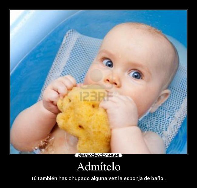 Admítelo - tú también has chupado alguna vez la esponja de baño .