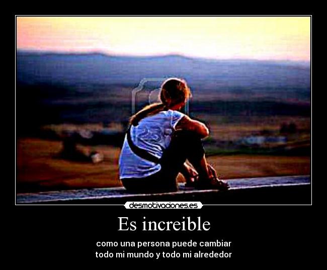 Es increible - como una persona puede cambiar
todo mi mundo y todo mi alrededor