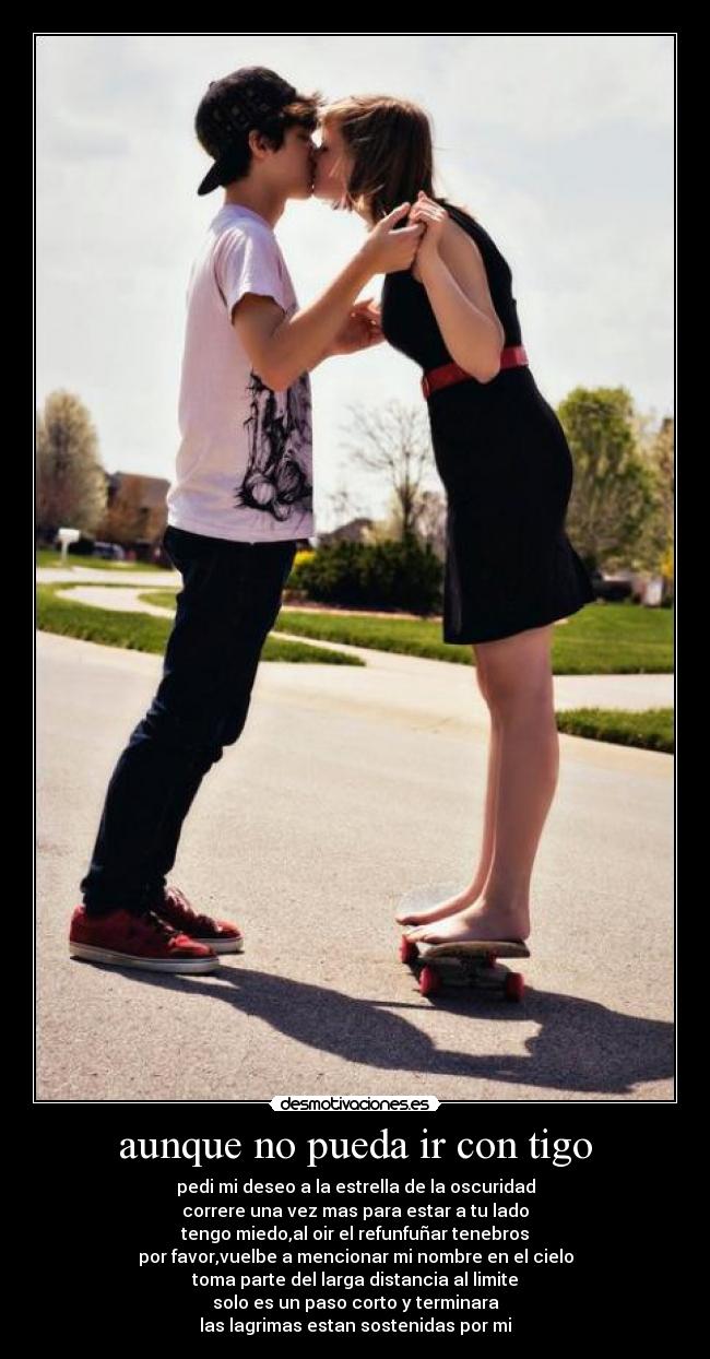 aunque no pueda ir con tigo - pedi mi deseo a la estrella de la oscuridad
correre una vez mas para estar a tu lado
tengo miedo,al oir el refunfuñar tenebros
por favor,vuelbe a mencionar mi nombre en el cielo
toma parte del larga distancia al limite
solo es un paso corto y terminara
las lagrimas estan sostenidas por mi