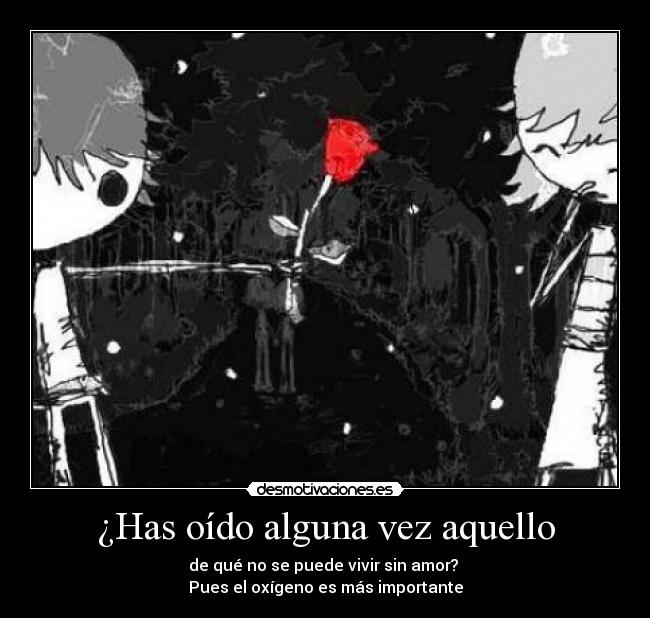 ¿Has oído alguna vez aquello - de qué no se puede vivir sin amor?
Pues el oxígeno es más importante