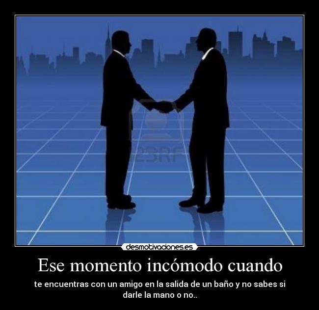 Ese momento incómodo cuando - te encuentras con un amigo en la salida de un baño y no sabes si darle la mano o no..