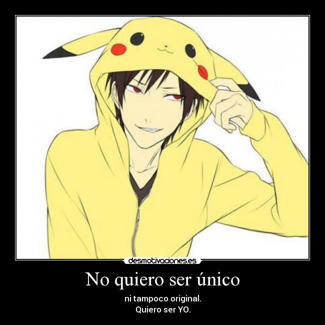 No quiero ser único - ni tampoco original.
Quiero ser YO.