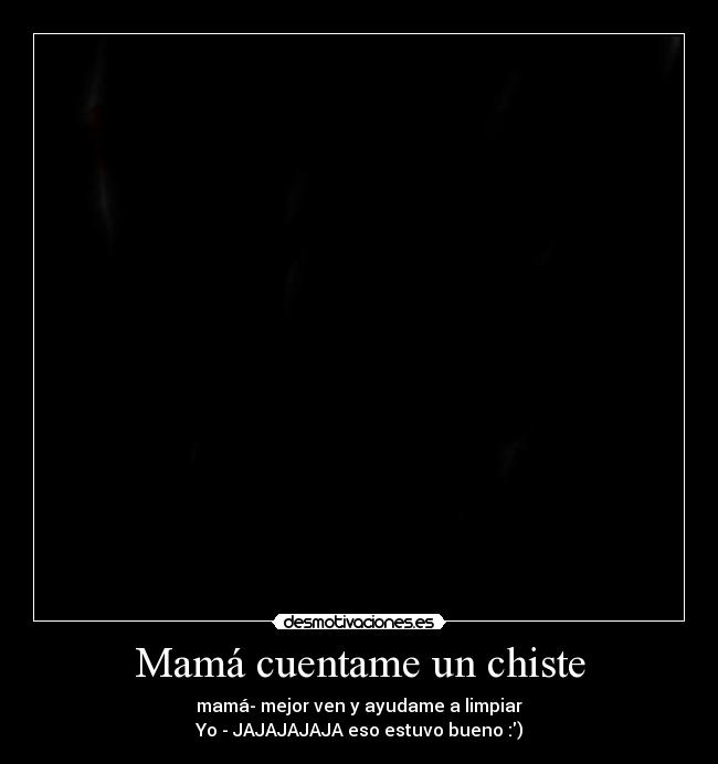 Mamá cuentame un chiste - mamá- mejor ven y ayudame a limpiar
Yo - JAJAJAJAJA eso estuvo bueno :)