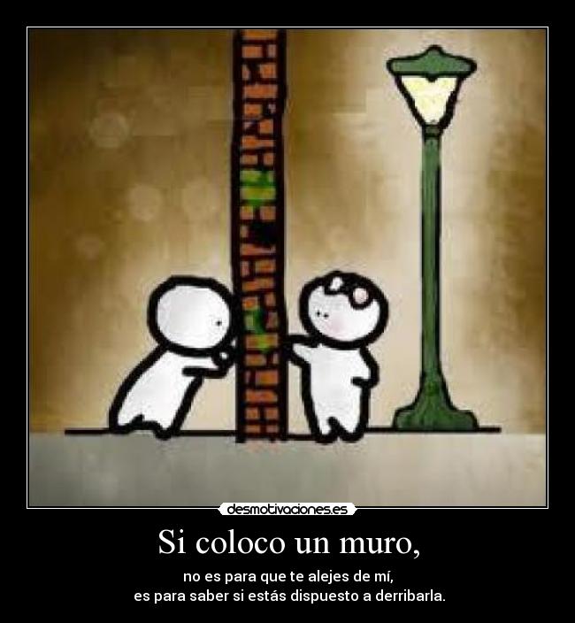Si coloco un muro, - no es para que te alejes de mí,
es para saber si estás dispuesto a derribarla.