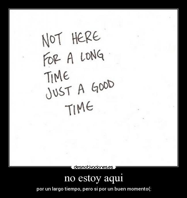 no estoy aqui - por un largo tiempo, pero si por un buen momento(: