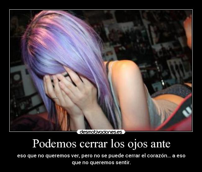 Podemos cerrar los ojos ante - eso que no queremos ver, pero no se puede cerrar el corazón... a eso
que no queremos sentir.