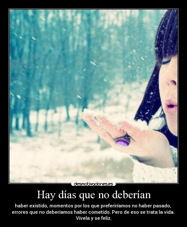 Hay días que no deberían - haber existido, momentos por los que preferiríamos no haber pasado, 
errores que no deberíamos haber cometido. Pero de eso se trata la vida. 
Vívela y se feliz.