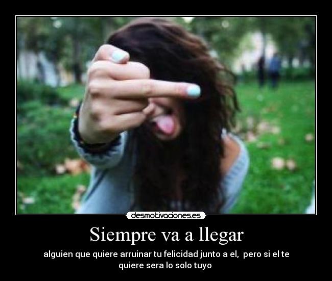 Siempre va a llegar - alguien que quiere arruinar tu felicidad junto a el,  pero si el te
quiere sera lo solo tuyo 