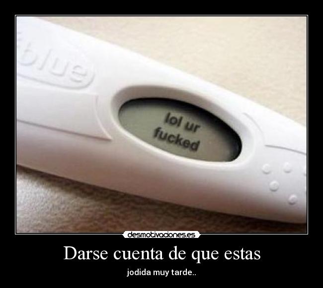 Darse cuenta de que estas - jodida muy tarde..