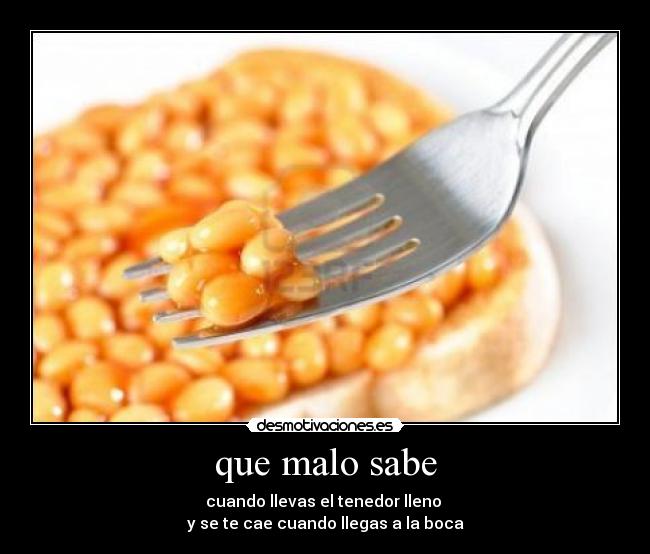 que malo sabe - cuando llevas el tenedor lleno
y se te cae cuando llegas a la boca