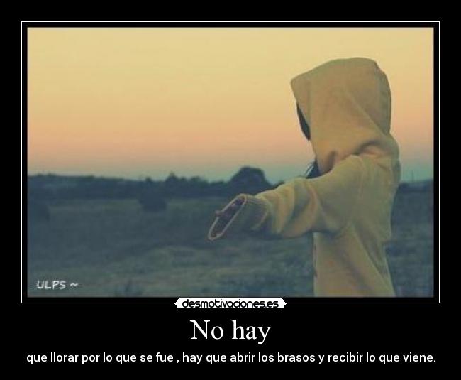 No hay - que llorar por lo que se fue , hay que abrir los brasos y recibir lo que viene.