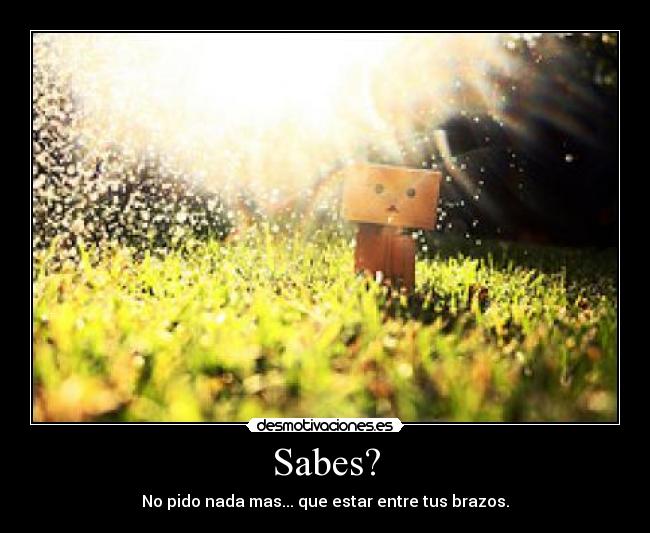 Sabes? - No pido nada mas... que estar entre tus brazos.