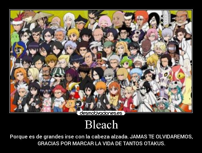 Bleach - Porque es de grandes irse con la cabeza alzada. JAMAS TE OLVIDAREMOS,
GRACIAS POR MARCAR LA VIDA DE TANTOS OTAKUS.