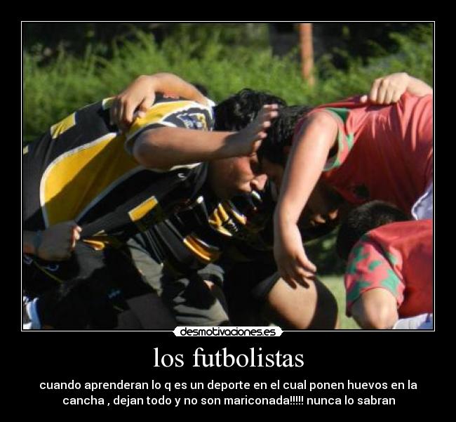 los futbolistas - cuando aprenderan lo q es un deporte en el cual ponen huevos en la
cancha , dejan todo y no son mariconada!!!!! nunca lo sabran