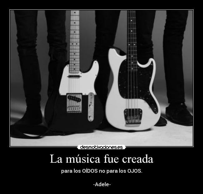 La música fue creada - para los OÍDOS no para los OJOS.

-Adele-