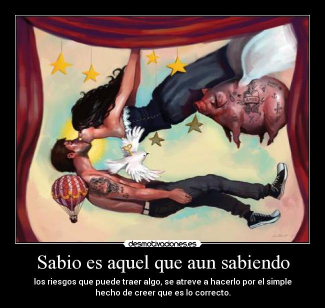 Sabio es aquel que aun sabiendo - los riesgos que puede traer algo, se atreve a hacerlo por el simple
hecho de creer que es lo correcto.