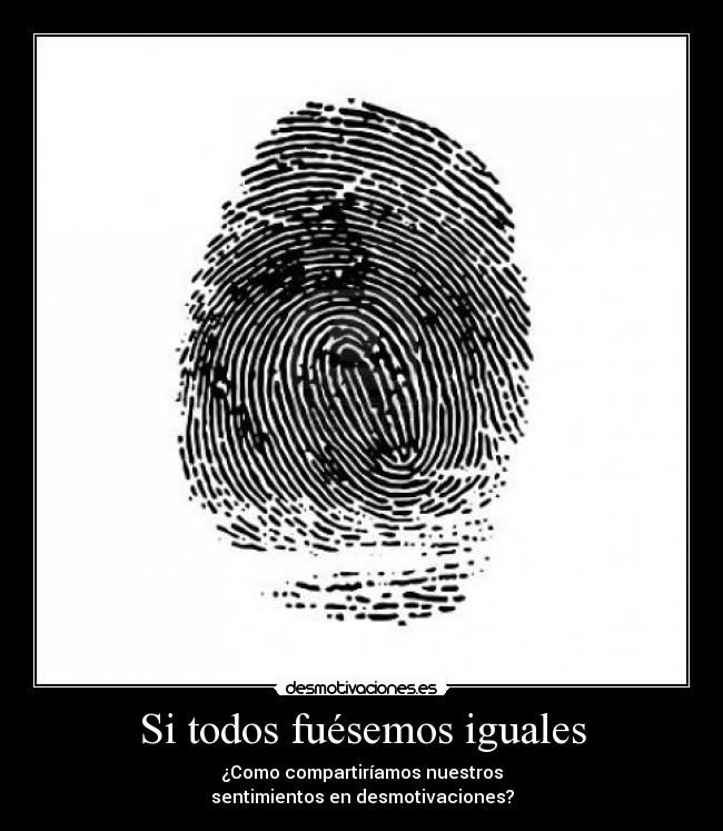 Si todos fuésemos iguales - ¿Como compartiríamos nuestros
sentimientos en desmotivaciones?