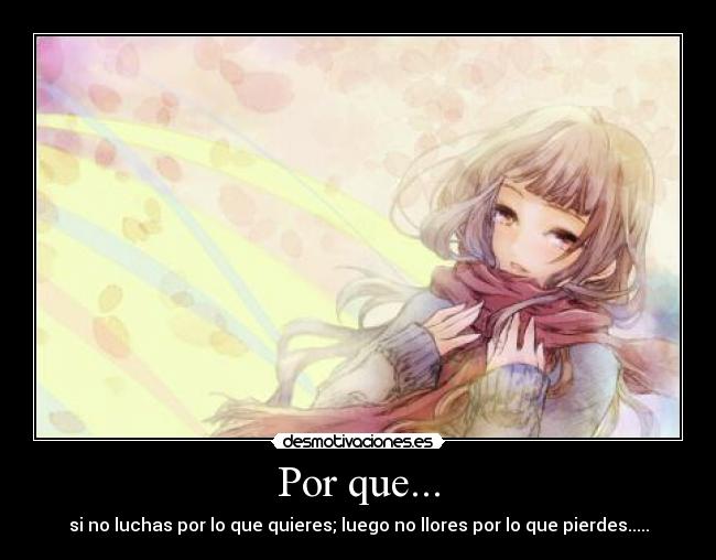 Por que... - si no luchas por lo que quieres; luego no llores por lo que pierdes.....